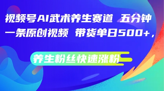 视频号AI武术养生赛道，五分钟一条原创视频，带货单日几张，养生粉丝快速涨粉【揭秘】-鼎誉项目网