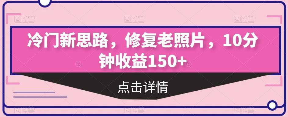 冷门新思路，修复老照片，10分钟收益150+-鼎誉项目网