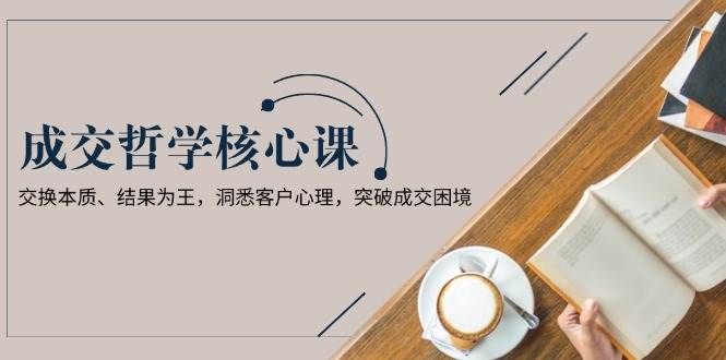 成交哲学课,交换本质、结果为王,洞悉客户心理,突破成交困境-鼎誉项目网