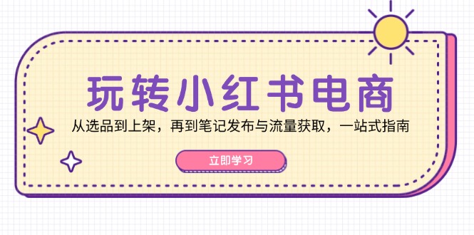 玩转小红书电商：从选品到上架，再到笔记发布与流量获取，一站式指南-鼎誉项目网