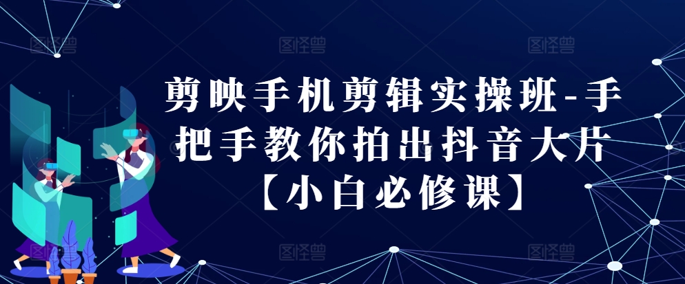 剪映手机剪辑实操班-手把手教你拍出抖音大片【小白必修课】-鼎誉项目网
