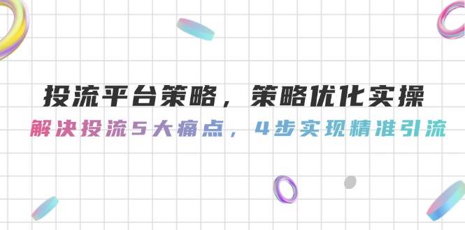 投流平台策略，策略优化实操，解决投流5大痛点，4步实现精准引流-鼎誉项目网