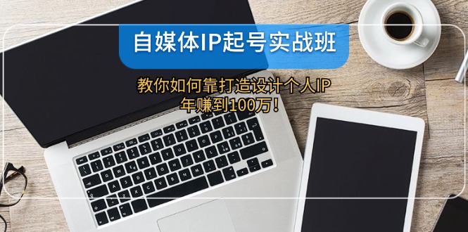 自媒体IP-起号实战班：教你如何靠打造设计个人IP，年赚到100万！-鼎誉项目网