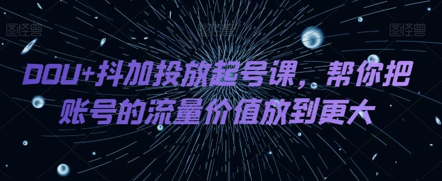 DOU+抖加投放起号课，帮你把账号的流量价值放到更大-鼎誉项目网