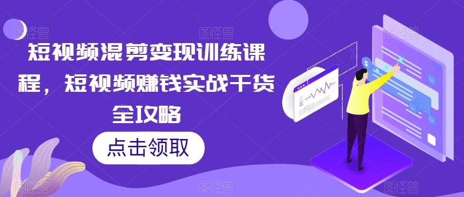 短视频混剪变现训练课程，短视频赚钱实战干货全攻略-鼎誉项目网