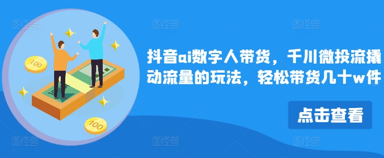 抖音ai数字人带货，千川微投流撬动流量的玩法，轻松带货几十w件-鼎誉项目网