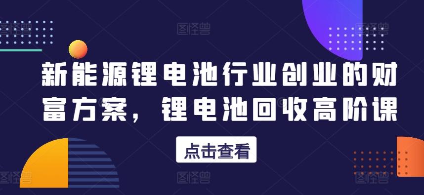 新能源锂电池行业创业的财富方案，锂电池回收高阶课-鼎誉项目网