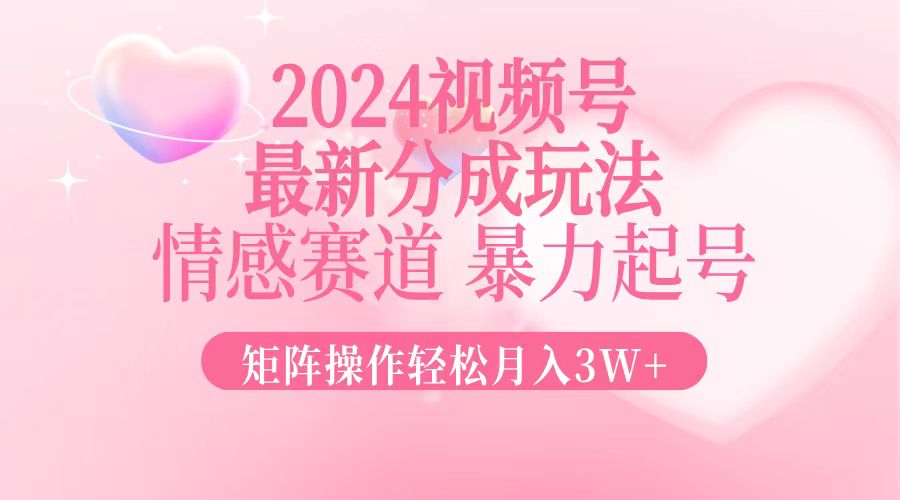 2024最新视频号分成玩法，情感赛道，暴力起号，矩阵操作轻松月入3W+-鼎誉项目网