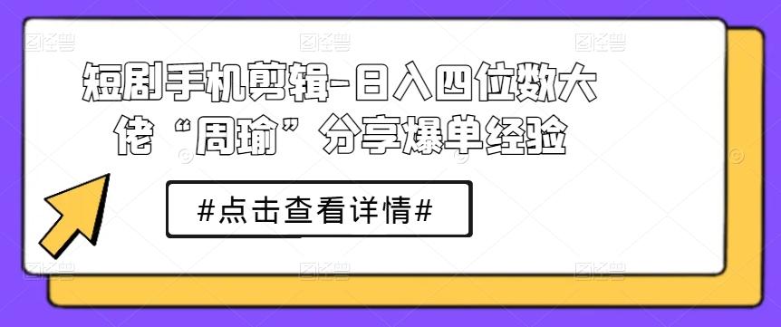 短剧手机剪辑-日入四位数大佬“周瑜”分享爆单经验-鼎誉项目网