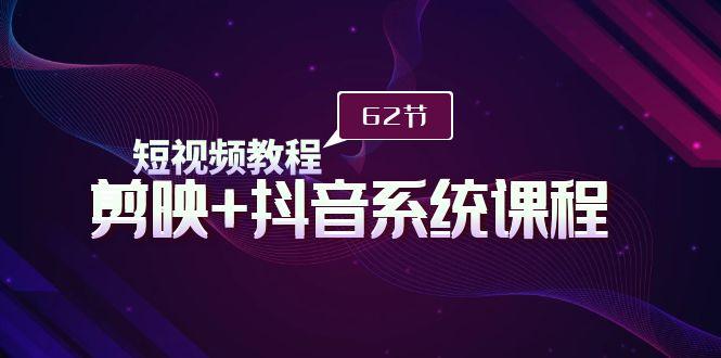 (9410期)短视频教程之剪映+抖音系统课程，剪映全系统教学(62节课)-鼎誉项目网