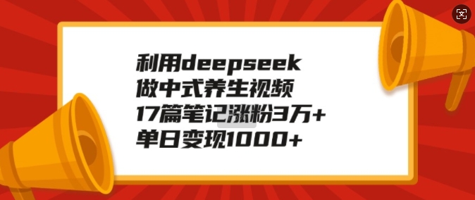 利用deepseek做中式养生视频，17篇笔记涨粉3万+，单日变现1k-鼎誉项目网