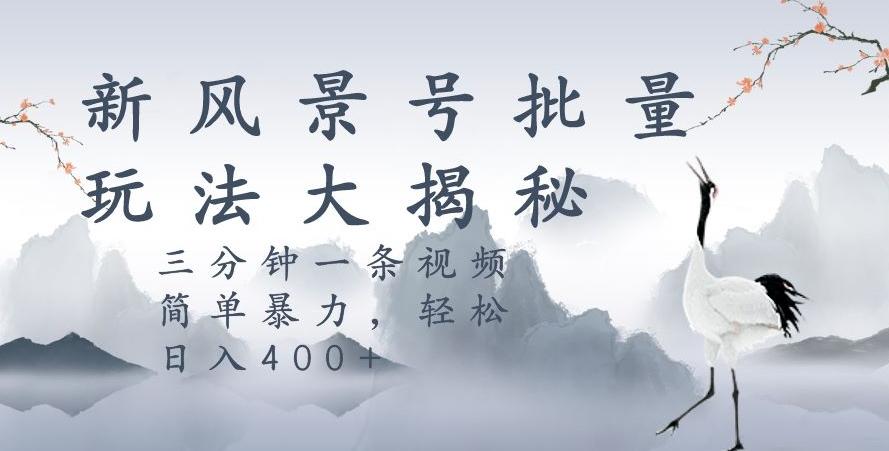 风景号暴力起号玩法，三分钟一条作品，简单暴力，日入400+，批量操作首选-鼎誉项目网