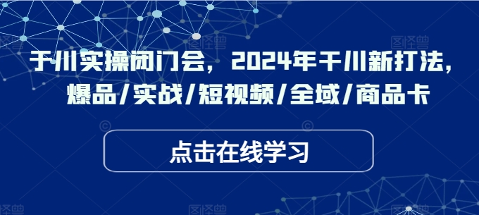 于川实操闭门会，2024年干川新打法，爆品/实战/短视频/全域/商品卡-鼎誉项目网