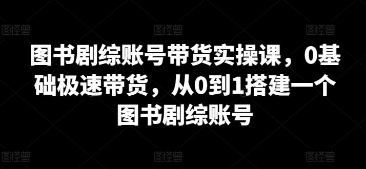 图书剧综账号带货实操课，0基础极速带货，从0到1搭建一个图书剧综账号-鼎誉项目网
