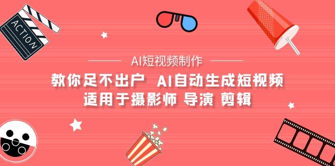 (9722期)【AI短视频制作】教你足不出户  AI自动生成短视频 适用于摄影师 导演 剪辑-鼎誉项目网