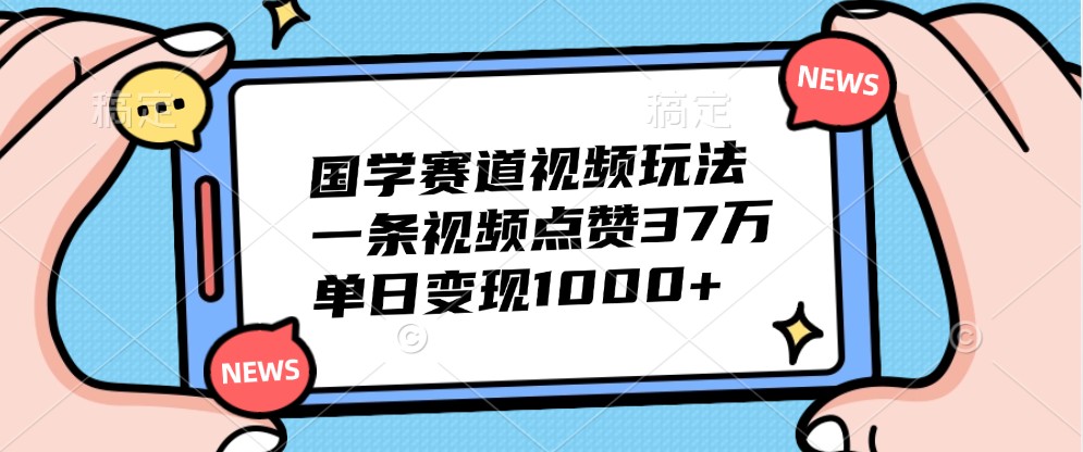 国学赛道视频玩法,一条视频点赞37万,单日变现1000+-鼎誉项目网