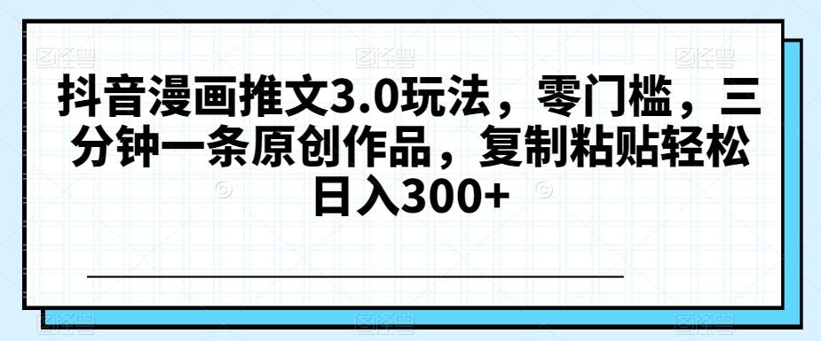 抖音漫画推文3.0玩法，零门槛，三分钟一条原创作品，复制粘贴轻松日入300+【揭秘】-鼎誉项目网