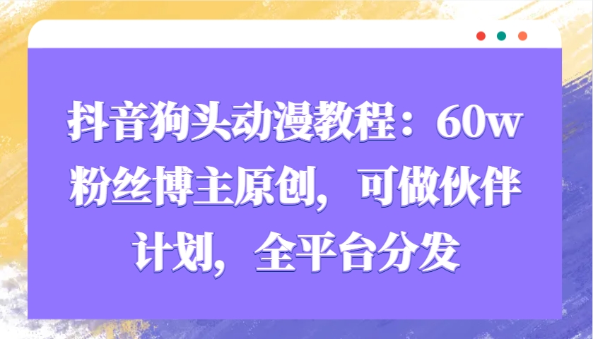 抖音狗头动漫教程:60w粉丝博主原创,可做伙伴计划,全平台分发-鼎誉项目网