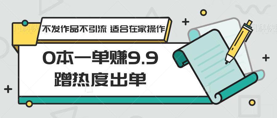 0本一单赚9.9蹭热度出单，不发作品不引流 适合在家操作-鼎誉项目网