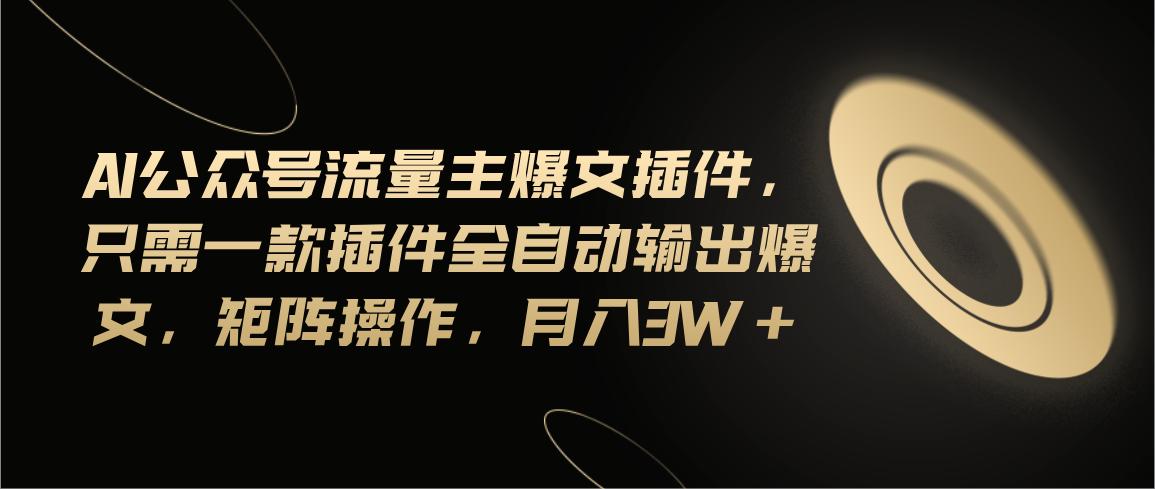 Ai公众号流量主爆文插件，只需一款插件全自动输出爆文，矩阵操作，月入3w+-鼎誉项目网
