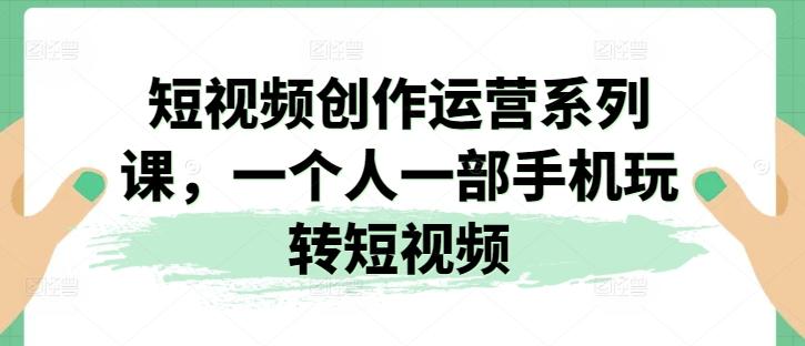 短视频创作运营系列课，一个人一部手机玩转短视频-鼎誉项目网
