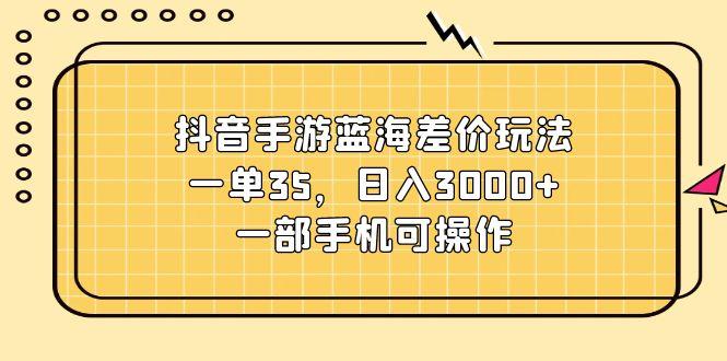 抖音手游蓝海差价玩法，一单35，日入3000+，一部手机可操作-鼎誉项目网