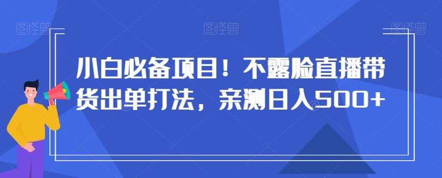 小白必备项目！不露脸直播带货出单打法，亲测日入500+【揭秘】-鼎誉项目网