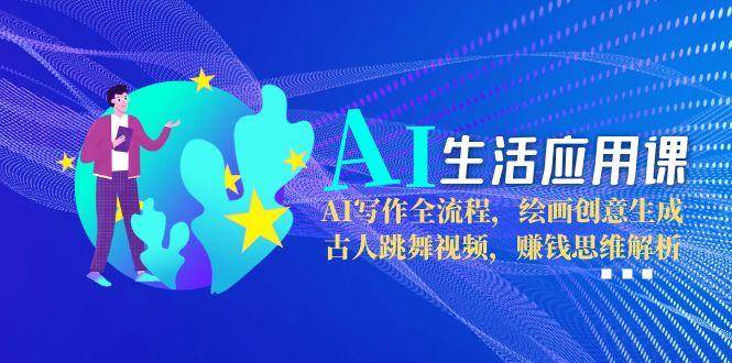 AI生活应用课:AI写作全流程,绘画创意生成,古人跳舞视频,赚钱思维解析-鼎誉项目网