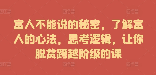 富人不能说的秘密，了解富人的心法，思考逻辑，让你脱贫跨越阶级的课-鼎誉项目网
