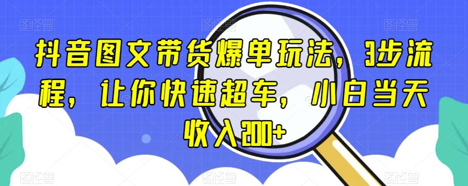 抖音图文带货爆单玩法，3步流程，让你快速超车，小白当天收入200+【揭秘】-鼎誉项目网
