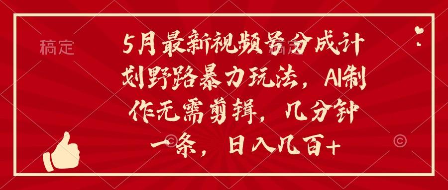5月最新视频号分成计划野路暴力玩法，ai制作，无需剪辑。几分钟一条，…-鼎誉项目网