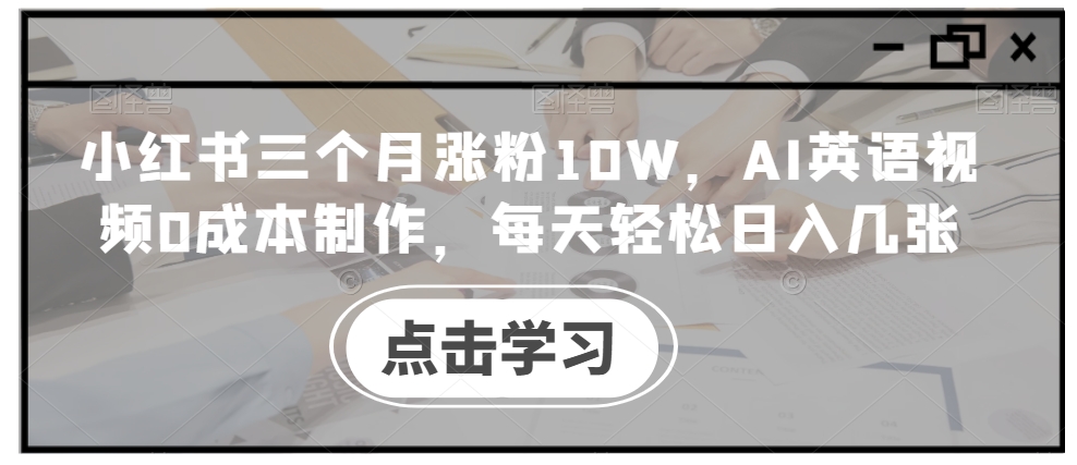 小红书三个月涨粉10W，AI英语视频0成本制作，每天轻松日入几张【揭秘】-鼎誉项目网
