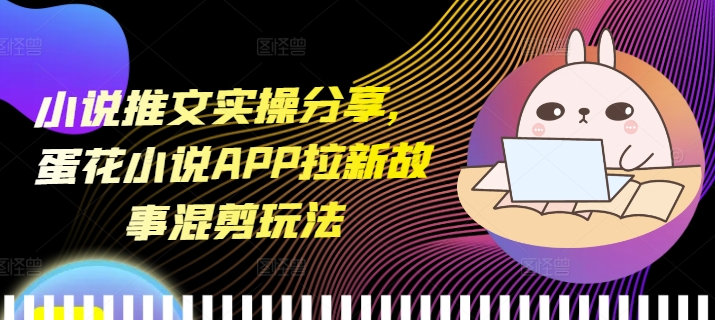 小说推文实操分享，蛋花小说APP拉新故事混剪玩法-鼎誉项目网