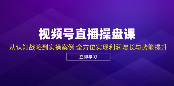 视频号直播操盘课，从认知战略到实操案例 全方位实现利润增长与势能提升-鼎誉项目网