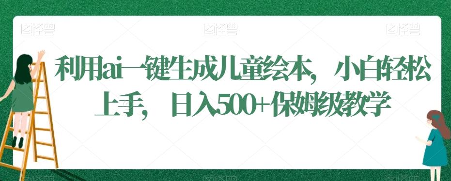 利用ai一键生成儿童绘本，小白轻松上手，日入500+保姆级教学【揭秘】-鼎誉项目网