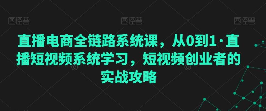 直播电商全链路系统课，从0到1·直播短视频系统学习，短视频创业者的实战攻略-鼎誉项目网