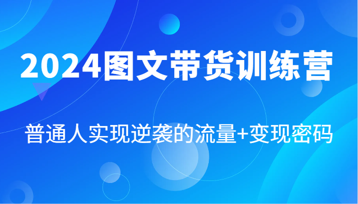 2024图文带货训练营，普通人实现逆袭的流量+变现密码(87节课)-鼎誉项目网