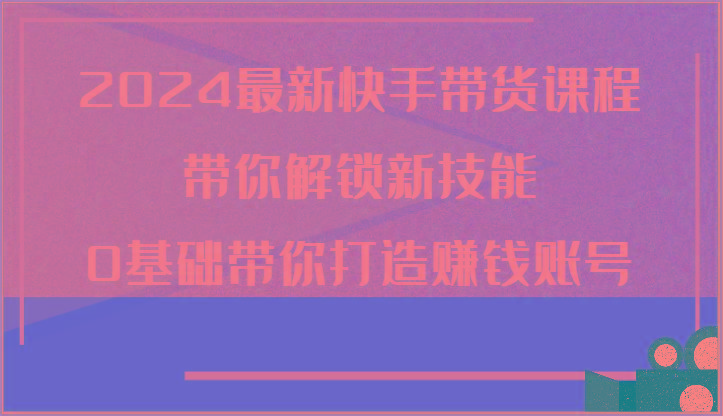 2024最新快手带货课程，带你解锁新技能，0基础带你打造赚钱账号-鼎誉项目网