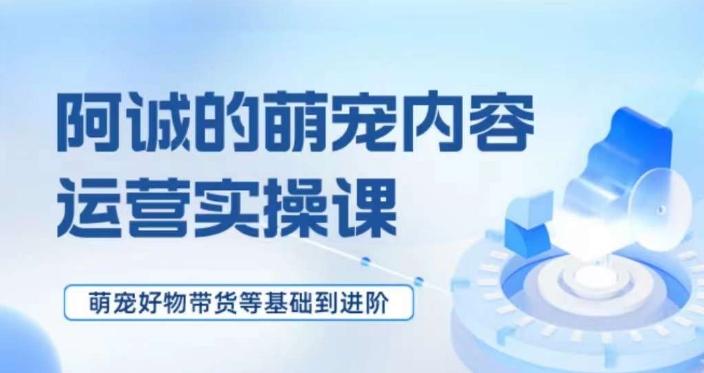 萌宠短视频运营实操课，​萌宠好物带货基础到进阶-鼎誉项目网