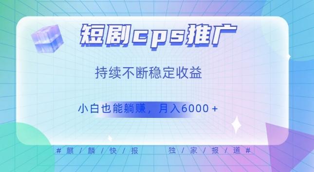 短剧cps推广(价值4位数),市场前景大可实现躺赚收益,只要视频在,持续收益不断