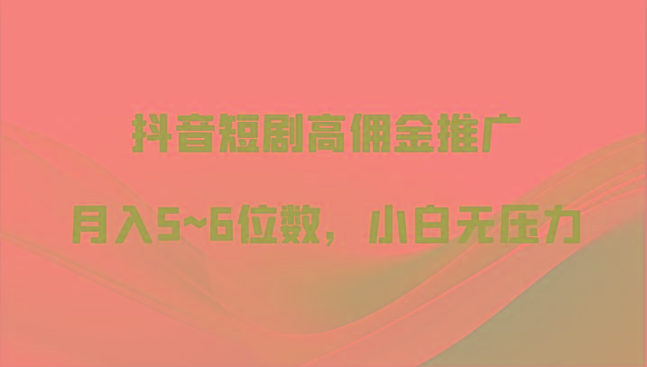 抖音短剧高佣金推广，月入5~6位数，小白无压力-鼎誉项目网