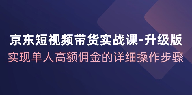 京东短视频带货实战课升级版，实现单人高额佣金的详细操作步骤-鼎誉项目网