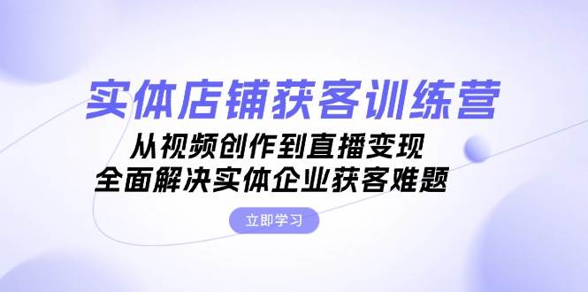 实体店铺获客特训营：从视频创作到直播变现，全面解决实体企业获客难题-鼎誉项目网