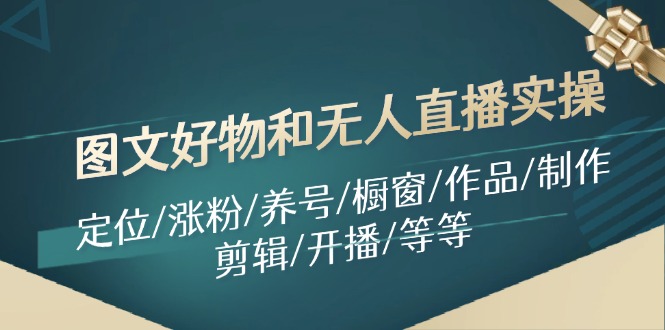 图文好物和无人直播实操：定位/涨粉/养号/橱窗/作品/制作/剪辑/开播/等等-鼎誉项目网