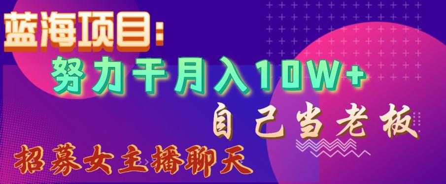 蓝海项目，努力干月入10W+，自己当老板，女主播招聘【揭秘】-鼎誉项目网