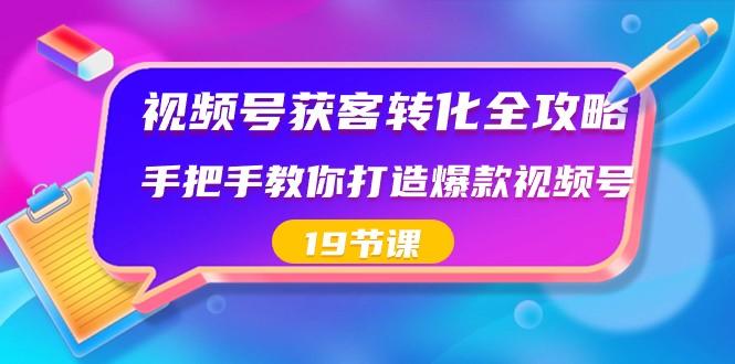 视频号获客转化全攻略，手把手教你打造爆款视频号（19节课）-鼎誉项目网