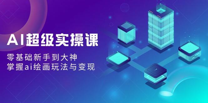AI超级实操课：零基础新手到大神，掌握ai绘画玩法与变现-鼎誉项目网