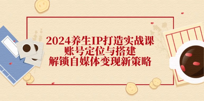 2024养生IP打造实战课：账号定位与搭建，解锁自媒体变现新策略-鼎誉项目网