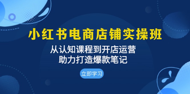 小红书电商店铺实操班：从认知课程到开店运营，助力打造爆款笔记-鼎誉项目网