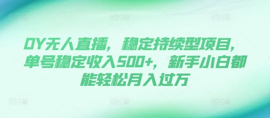 DY无人直播，稳定持续型项目，单号稳定收入500+，新手小白都能轻松月入过万【揭秘】-鼎誉项目网
